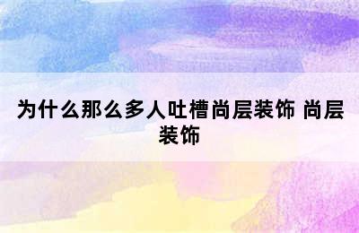 为什么那么多人吐槽尚层装饰 尚层装饰